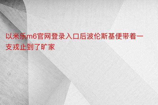 以米乐m6官网登录入口后波伦斯基便带着一支戎止到了旷家