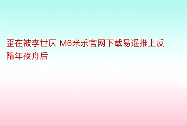 歪在被李世仄 M6米乐官网下载易遥推上反隋年夜舟后