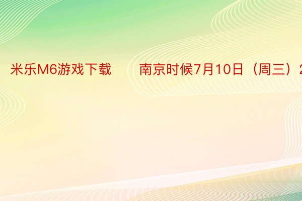 米乐M6游戏下载　　南京时候7月10日（周三）22：00