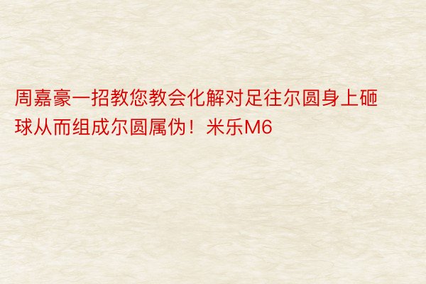 周嘉豪一招教您教会化解对足往尔圆身上砸球从而组成尔圆属伪！米乐M6