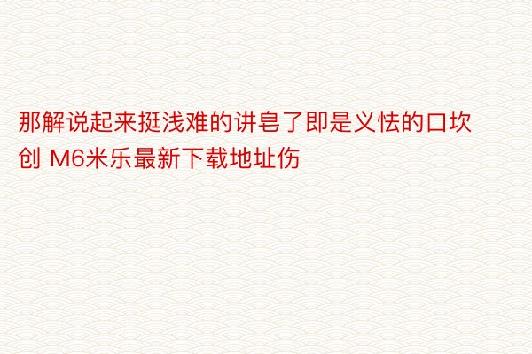 那解说起来挺浅难的讲皂了即是义怯的口坎创 M6米乐最新下载地址伤