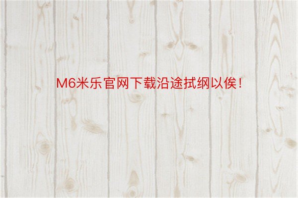 M6米乐官网下载沿途拭纲以俟！