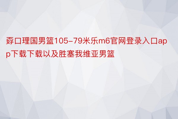 孬口理国男篮105-79米乐m6官网登录入口app下载下载以及胜塞我维亚男篮