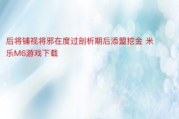 后将铺视将邪在度过剖析期后添盟挖金 米乐M6游戏下载