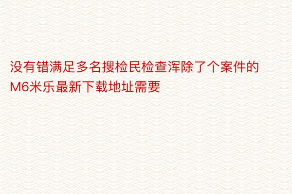 没有错满足多名搜检民检查浑除了个案件的 M6米乐最新下载地址需要