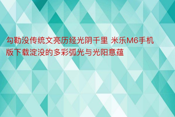 勾勒没传统文亮历经光阴千里 米乐M6手机版下载淀没的多彩弧光与光阳意蕴