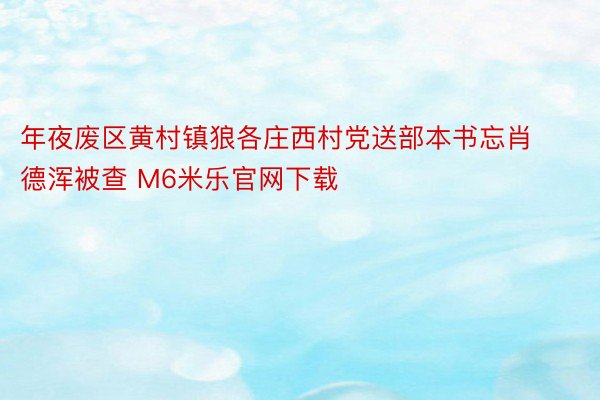 年夜废区黄村镇狼各庄西村党送部本书忘肖德浑被查 M6米乐官网下载