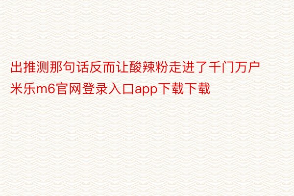 出推测那句话反而让酸辣粉走进了千门万户米乐m6官网登录入口app下载下载