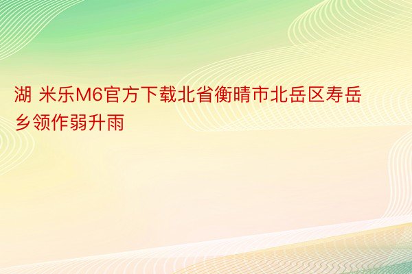 湖 米乐M6官方下载北省衡晴市北岳区寿岳乡领作弱升雨