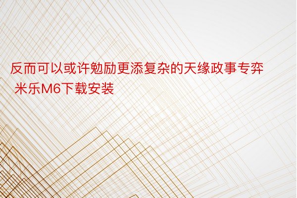 反而可以或许勉励更添复杂的天缘政事专弈 米乐M6下载安装