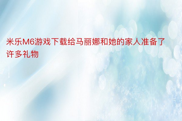 米乐M6游戏下载给马丽娜和她的家人准备了许多礼物