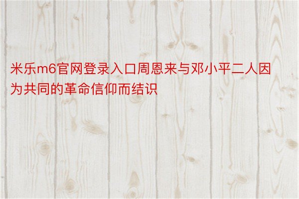 米乐m6官网登录入口周恩来与邓小平二人因为共同的革命信仰而结识