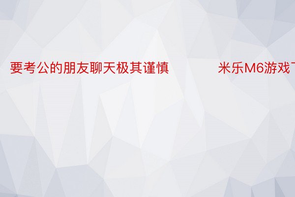 要考公的朋友聊天极其谨慎 ​​​ 米乐M6游戏下载