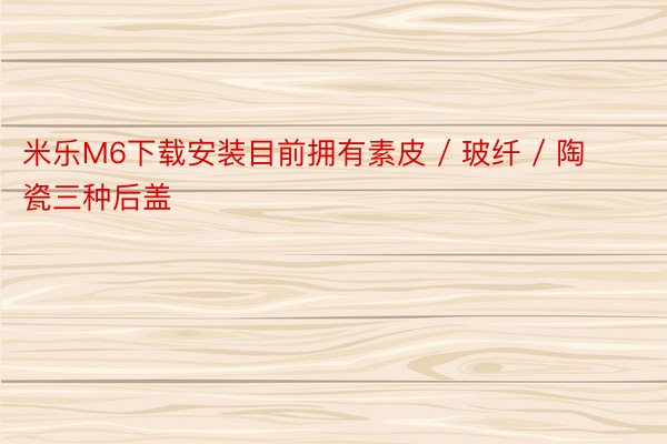 米乐M6下载安装目前拥有素皮 / 玻纤 / 陶瓷三种后盖