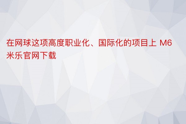 在网球这项高度职业化、国际化的项目上 M6米乐官网下载